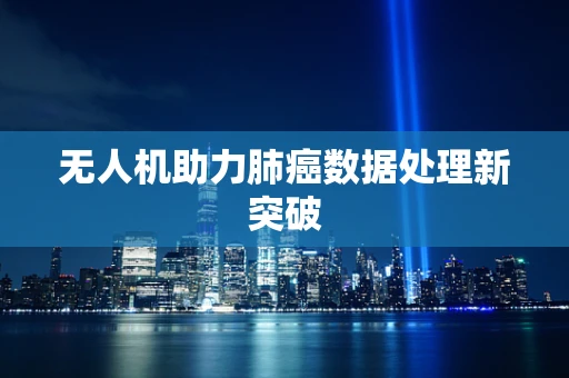 无人机助力肺癌数据处理新突破