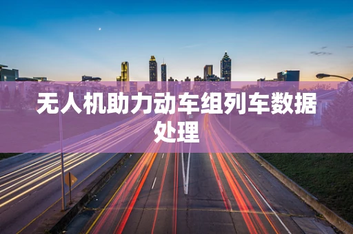无人机助力动车组列车数据处理