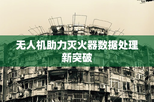 无人机助力灭火器数据处理新突破