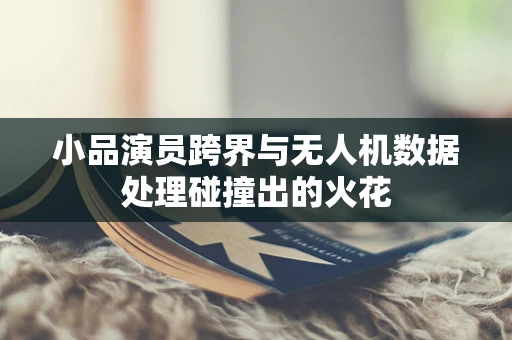 小品演员跨界与无人机数据处理碰撞出的火花