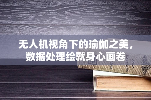 无人机视角下的瑜伽之美，数据处理绘就身心画卷