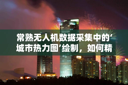 常熟无人机数据采集中的‘城市热力图’绘制，如何精准捕捉微小温差？