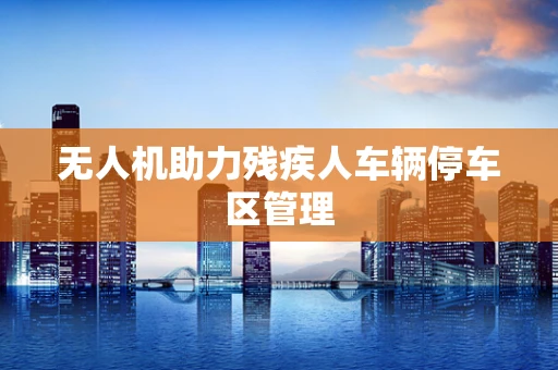 无人机助力残疾人车辆停车区管理