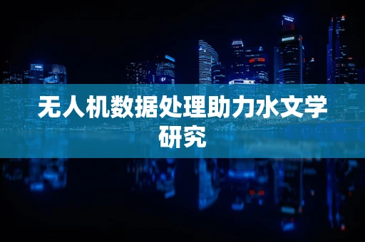 无人机数据处理助力水文学研究