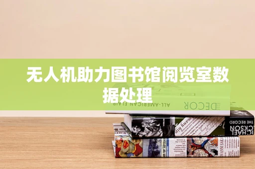 无人机助力图书馆阅览室数据处理