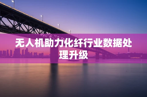 无人机助力化纤行业数据处理升级