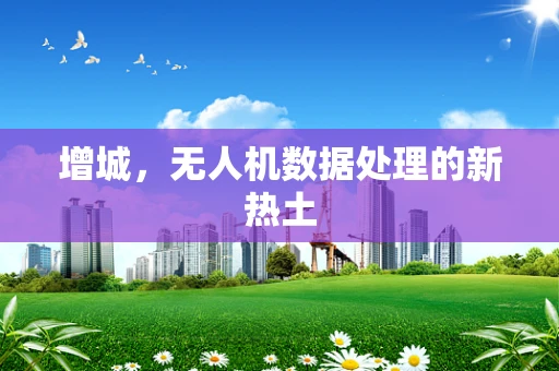 增城，无人机数据处理的新热土