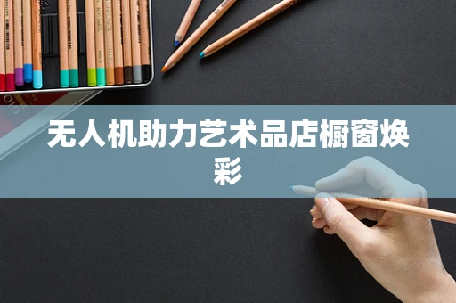 无人机助力艺术品店橱窗焕彩