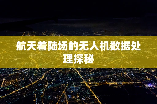航天着陆场的无人机数据处理探秘