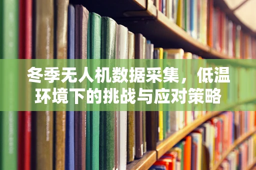 冬季无人机数据采集，低温环境下的挑战与应对策略