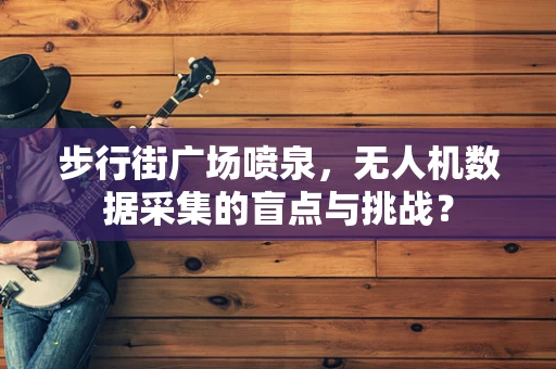 步行街广场喷泉，无人机数据采集的盲点与挑战？