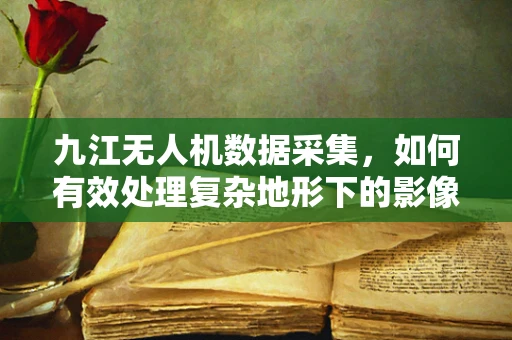 九江无人机数据采集，如何有效处理复杂地形下的影像信息？