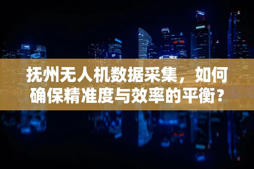 抚州无人机数据采集，如何确保精准度与效率的平衡？