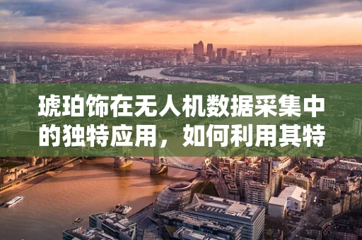 琥珀饰在无人机数据采集中的独特应用，如何利用其特性优化飞行路径？
