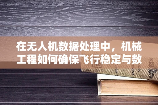 在无人机数据处理中，机械工程如何确保飞行稳定与数据精度？