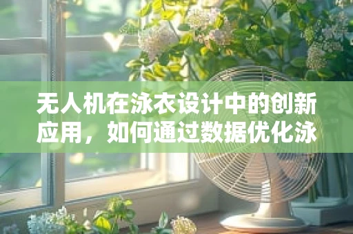 无人机在泳衣设计中的创新应用，如何通过数据优化泳衣的流线型设计？