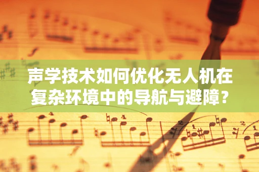 声学技术如何优化无人机在复杂环境中的导航与避障？