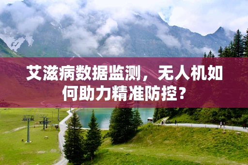 艾滋病数据监测，无人机如何助力精准防控？
