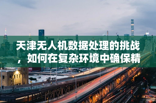 天津无人机数据处理的挑战，如何在复杂环境中确保精准飞行？