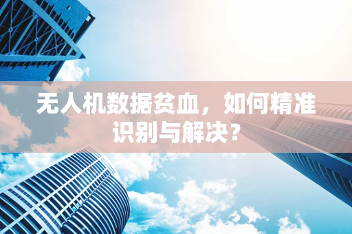 无人机数据贫血，如何精准识别与解决？