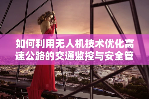 如何利用无人机技术优化高速公路的交通监控与安全管理？