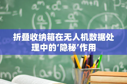 折叠收纳箱在无人机数据处理中的‘隐秘’作用