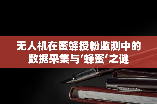 无人机在蜜蜂授粉监测中的数据采集与‘蜂蜜’之谜