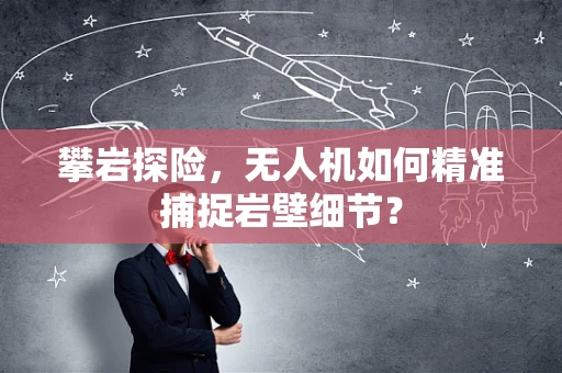 攀岩探险，无人机如何精准捕捉岩壁细节？