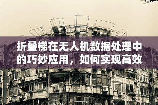 折叠梯在无人机数据处理中的巧妙应用，如何实现高效数据传输？