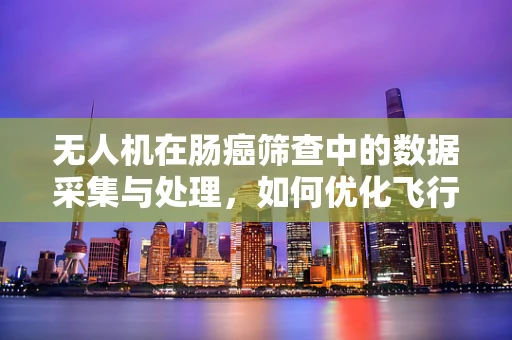 无人机在肠癌筛查中的数据采集与处理，如何优化飞行路径以提升样本准确性？