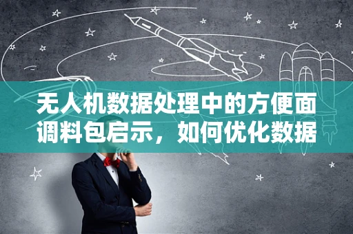 无人机数据处理中的方便面调料包启示，如何优化数据包传输效率？