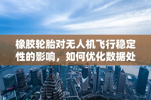 橡胶轮胎对无人机飞行稳定性的影响，如何优化数据处理以提升飞行性能？