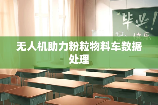 无人机助力粉粒物料车数据处理