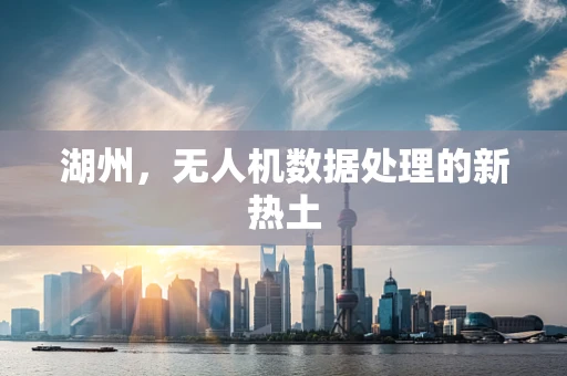 湖州，无人机数据处理的新热土