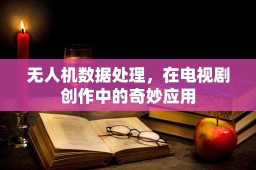 无人机数据处理，在电视剧创作中的奇妙应用