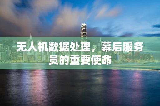无人机数据处理，幕后服务员的重要使命