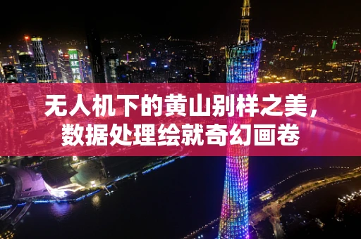 无人机下的黄山别样之美，数据处理绘就奇幻画卷