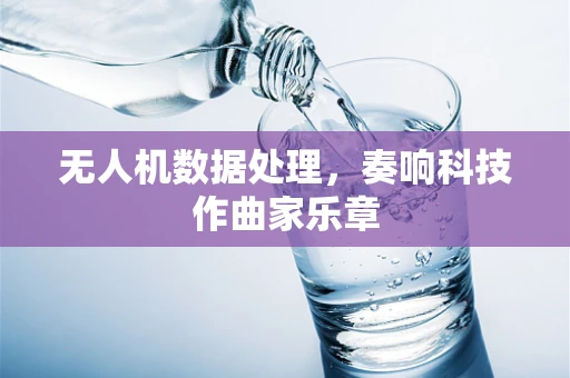 无人机数据处理，奏响科技作曲家乐章