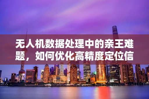 无人机数据处理中的亲王难题，如何优化高精度定位信息？