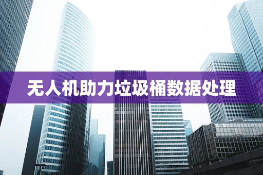 无人机助力垃圾桶数据处理