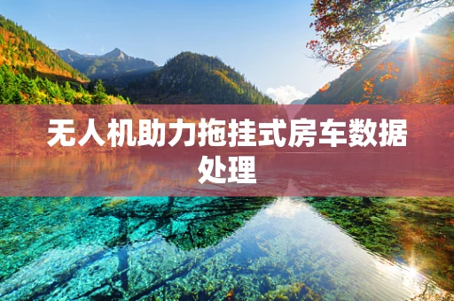 无人机助力拖挂式房车数据处理