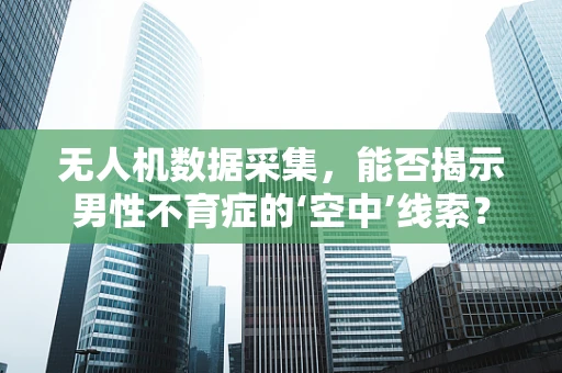 无人机数据采集，能否揭示男性不育症的‘空中’线索？
