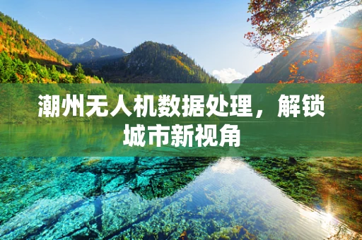 潮州无人机数据处理，解锁城市新视角