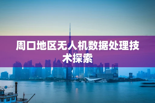 周口地区无人机数据处理技术探索