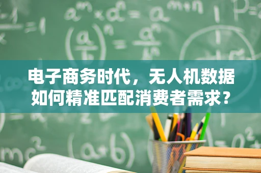 电子商务时代，无人机数据如何精准匹配消费者需求？