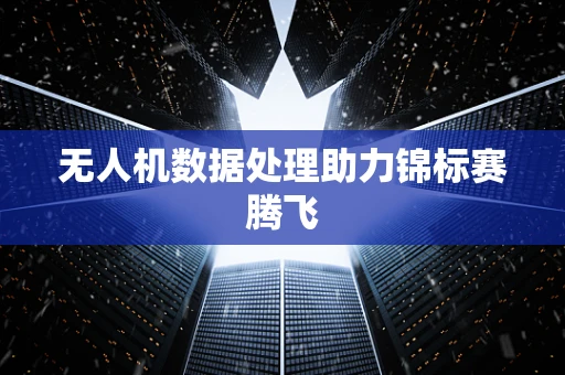 无人机数据处理助力锦标赛腾飞