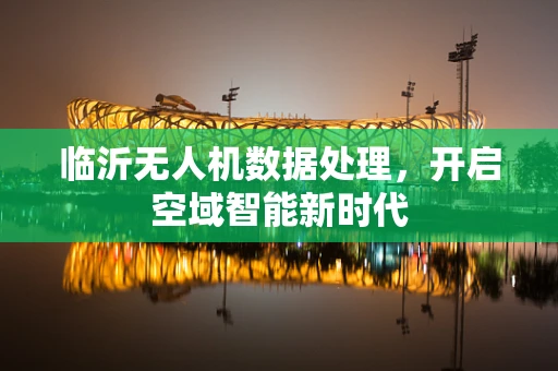 临沂无人机数据处理，开启空域智能新时代