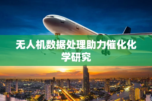 无人机数据处理助力催化化学研究