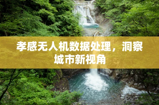 孝感无人机数据处理，洞察城市新视角