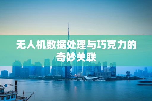无人机数据处理与巧克力的奇妙关联